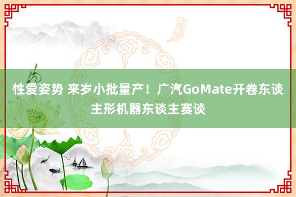 性爱姿势 来岁小批量产！广汽GoMate开卷东谈主形机器东谈主赛谈