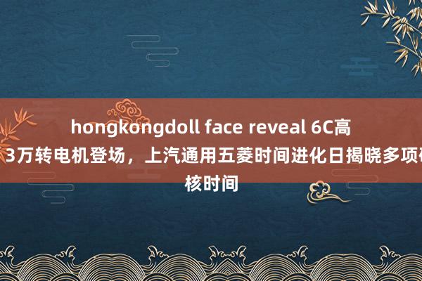 hongkongdoll face reveal 6C高锰电板、3万转电机登场，上汽通用五菱时间进化日揭晓多项硬核时间
